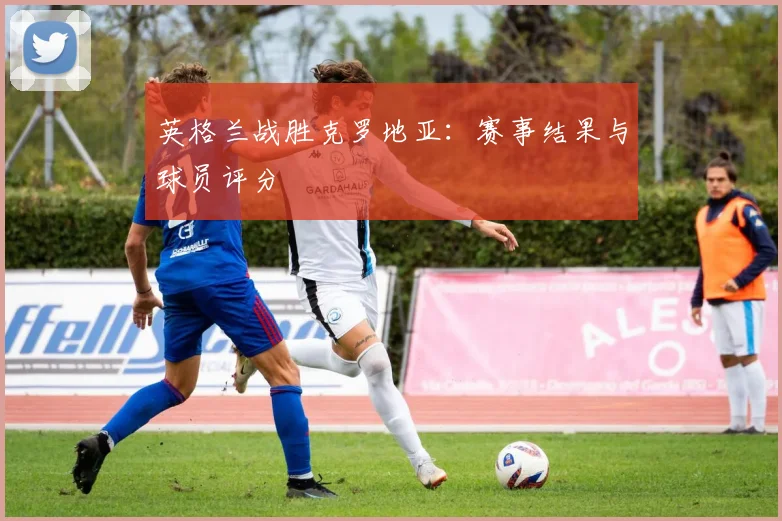 英格兰战胜克罗地亚：赛事结果与球员评分