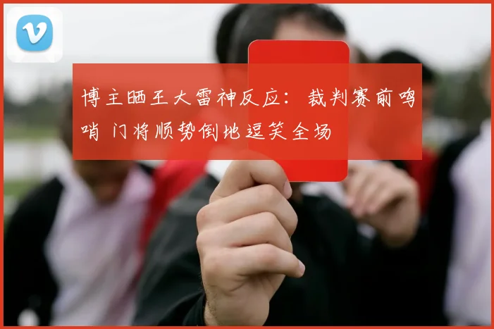 博主晒王大雷神反应：裁判赛前鸣哨 门将顺势倒地逗笑全场