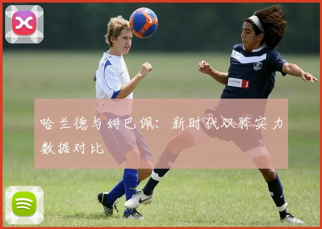 哈兰德与姆巴佩：新时代双骄实力数据对比