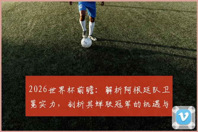 2026世界杯前瞻：解析阿根廷队卫冕实力，剖析其蝉联冠军的机遇与挑战