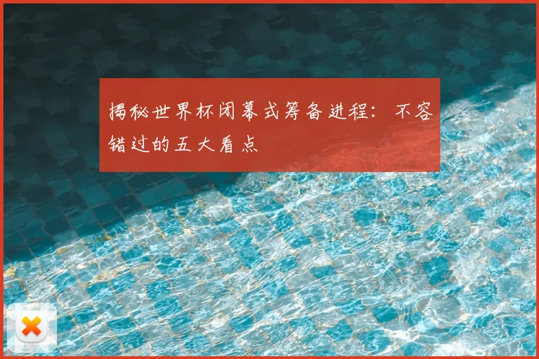 揭秘世界杯闭幕式筹备进程:不容错过的五大看点