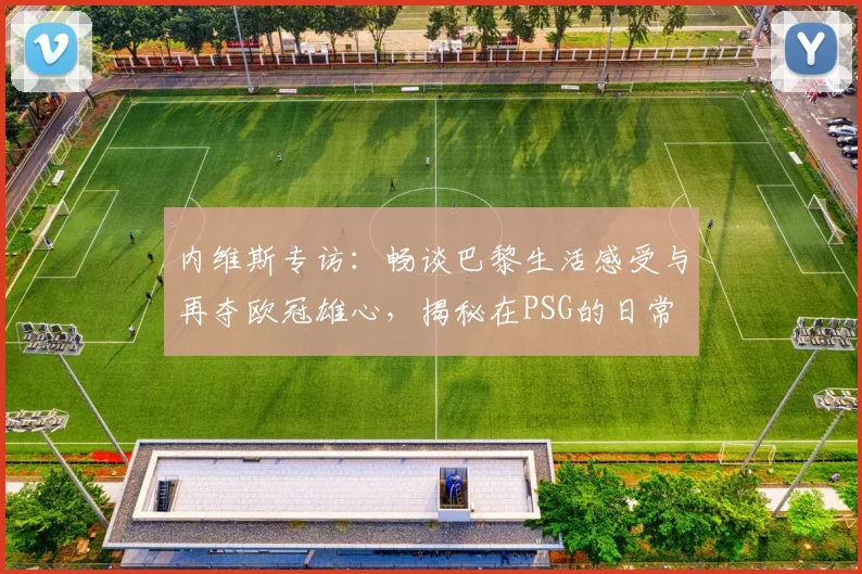 内维斯专访：畅谈巴黎生活感受与再夺欧冠雄心，揭秘在PSG的日常