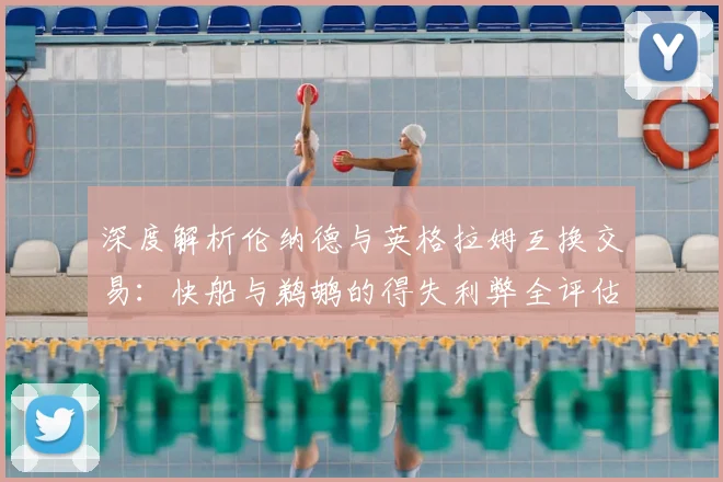 深度解析伦纳德与英格拉姆互换交易：快船与鹈鹕的得失利弊全评估