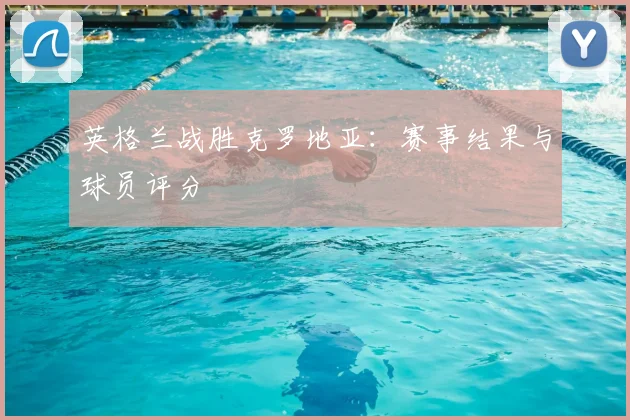 英格兰战胜克罗地亚：赛事结果与球员评分