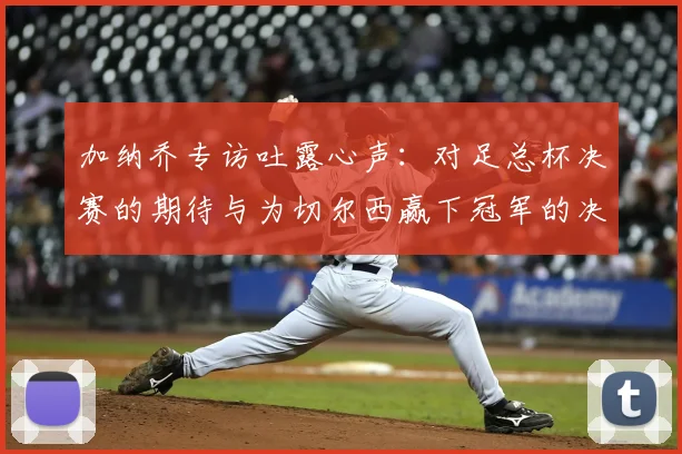 加纳乔专访吐露心声：对足总杯决赛的期待与为切尔西赢下冠军的决心