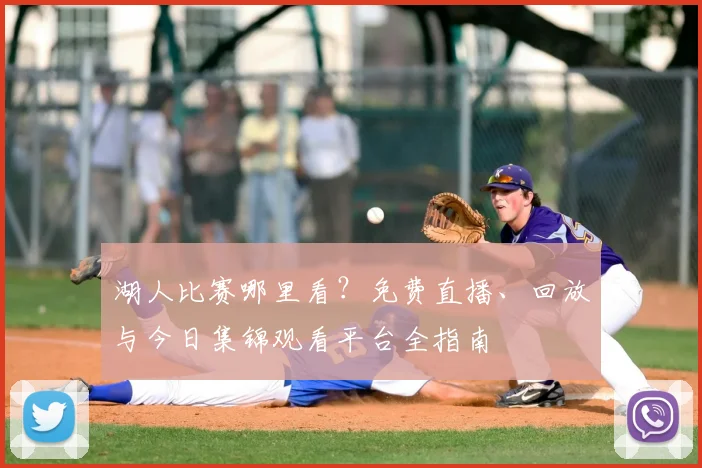 湖人比赛哪里看？免费直播、回放与今日集锦观看平台全指南