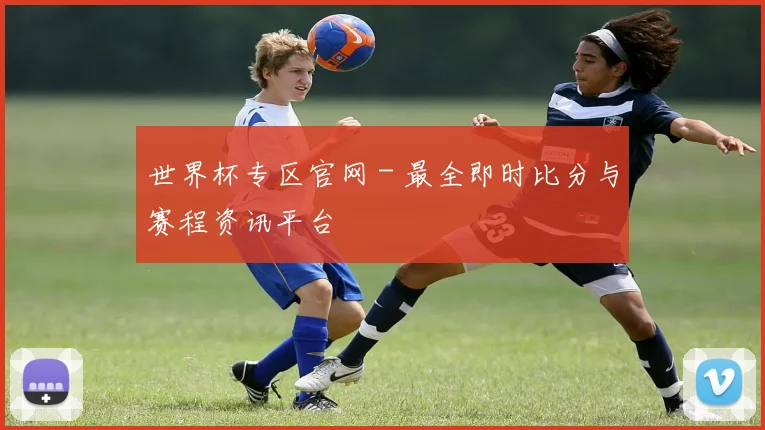 世界杯专区官网 - 最全即时比分与赛程资讯平台