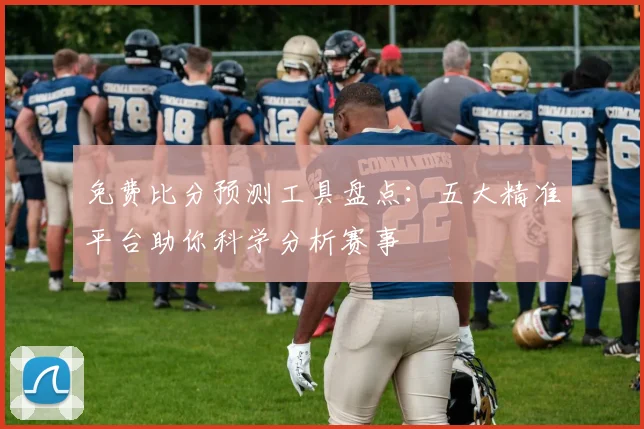 免费比分预测工具盘点：五大精准平台助你科学分析赛事