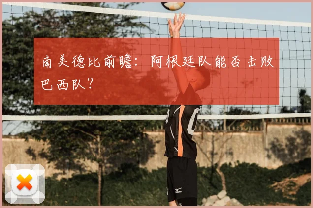 南美德比前瞻：阿根廷队能否击败巴西队？