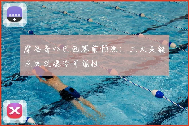 摩洛哥vs巴西赛前预测：三大关键点决定爆冷可能性