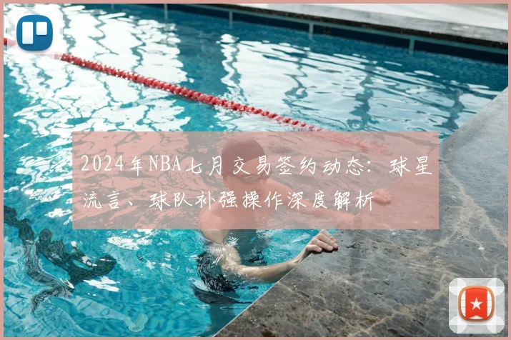 2024年NBA七月交易签约动态：球星流言、球队补强操作深度解析