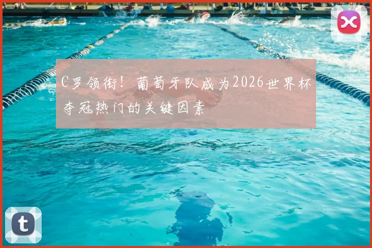C罗领衔！葡萄牙队成为2026世界杯夺冠热门的关键因素