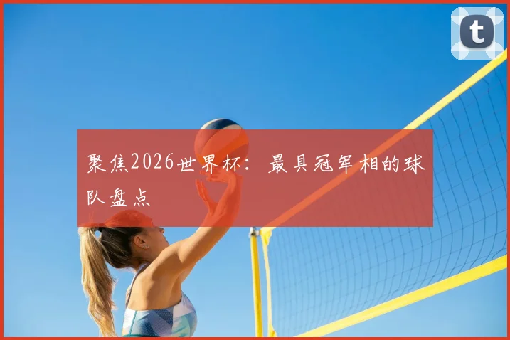 聚焦2026世界杯：最具冠军相的球队盘点