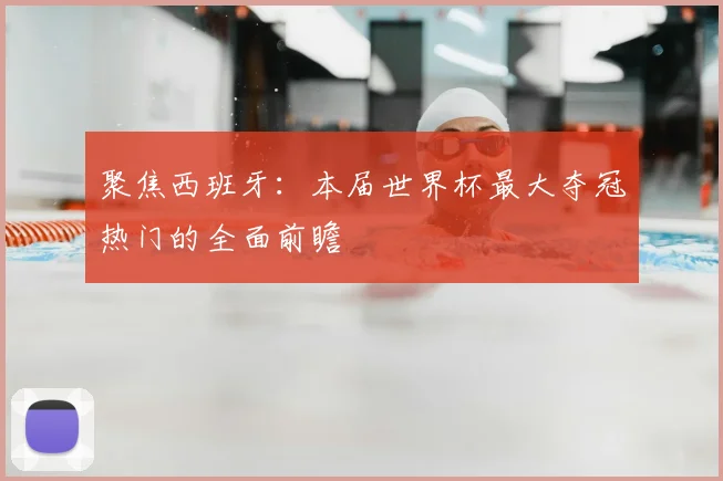 聚焦西班牙:本届世界杯最大夺冠热门的全面前瞻