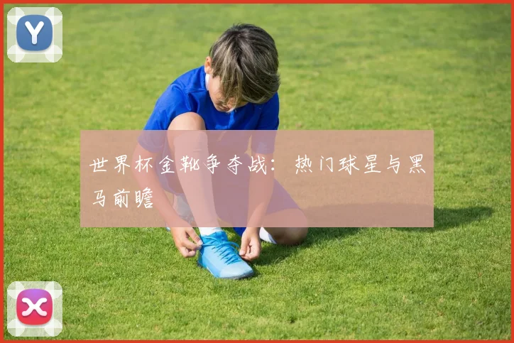 世界杯金靴争夺战：热门球星与黑马前瞻