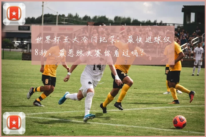 世界杯五大冷门纪录：最快进球仅8秒，最悬殊决赛你看过吗？