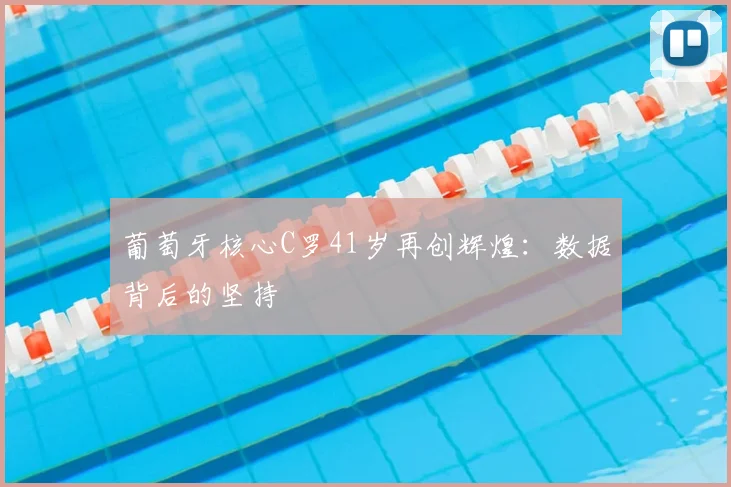 葡萄牙核心C罗41岁再创辉煌：数据背后的坚持