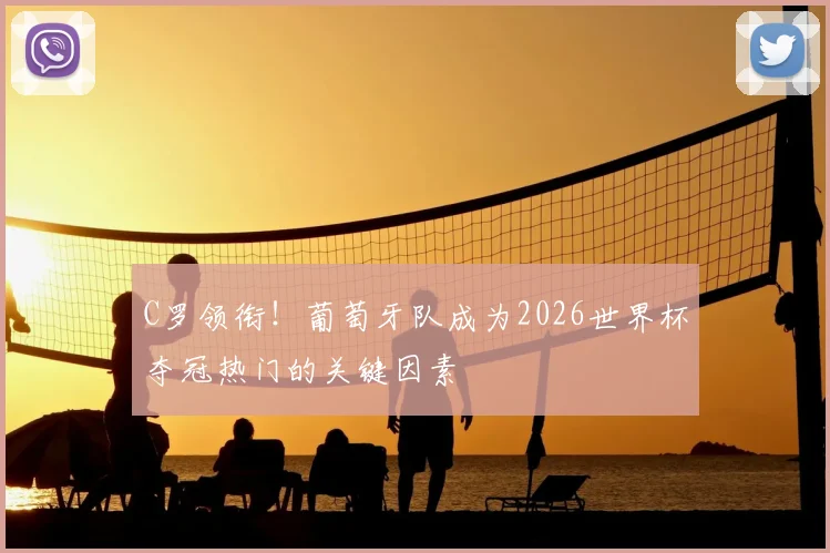 C罗领衔！葡萄牙队成为2026世界杯夺冠热门的关键因素