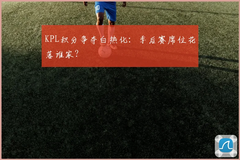 KPL积分争夺白热化：季后赛席位花落谁家？