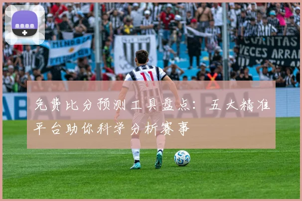 免费比分预测工具盘点：五大精准平台助你科学分析赛事
