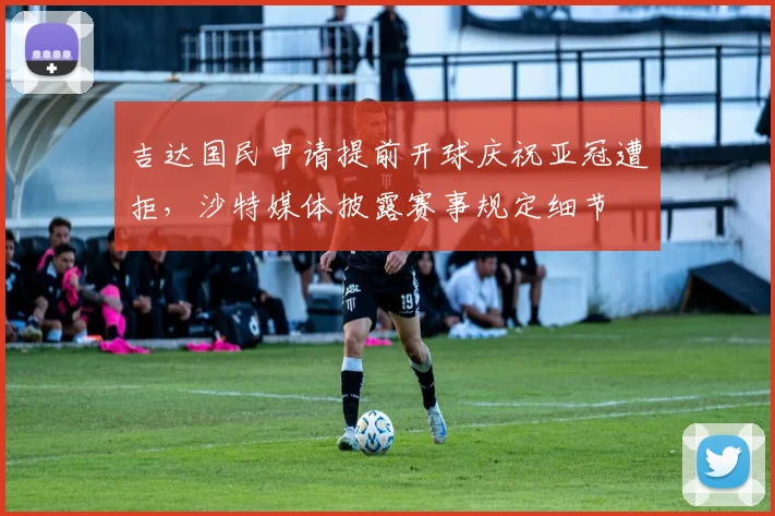 吉达国民申请提前开球庆祝亚冠遭拒，沙特媒体披露赛事规定细节