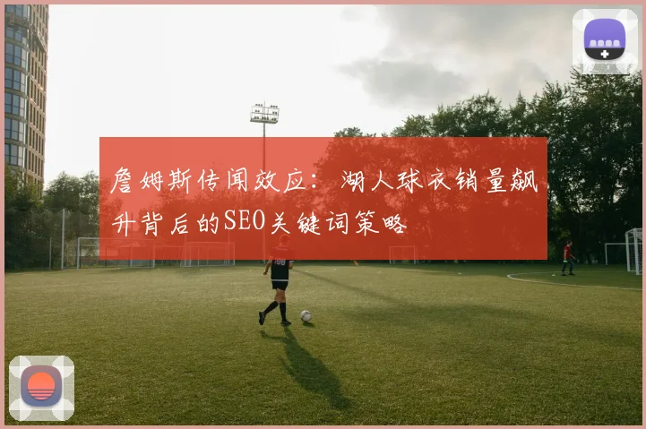 詹姆斯传闻效应：湖人球衣销量飙升背后的SEO关键词策略