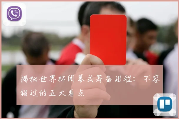 揭秘世界杯闭幕式筹备进程：不容错过的五大看点