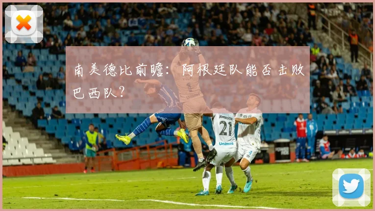 南美德比前瞻：阿根廷队能否击败巴西队？