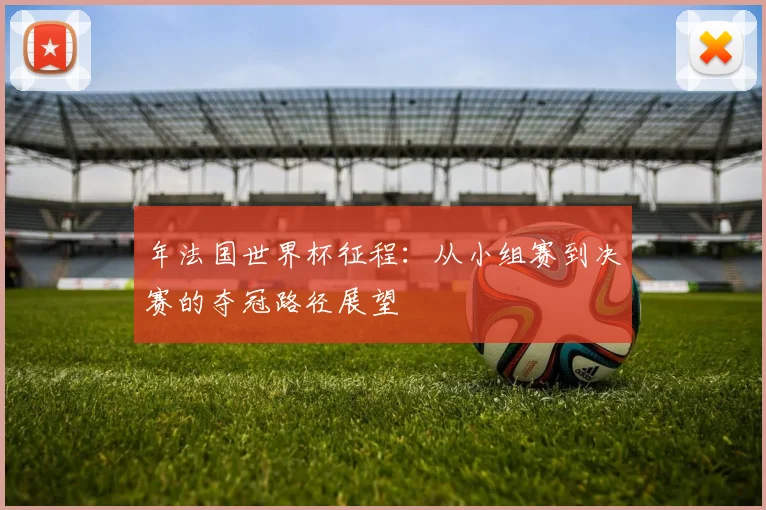 年法国世界杯征程：从小组赛到决赛的夺冠路径展望